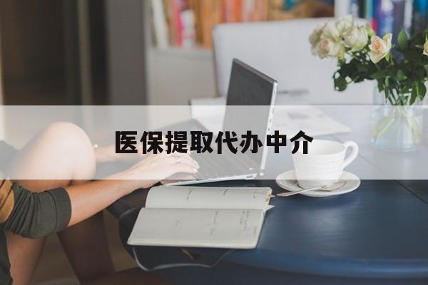 抚州医保提取代办中介(医保提取代办中介合法吗)