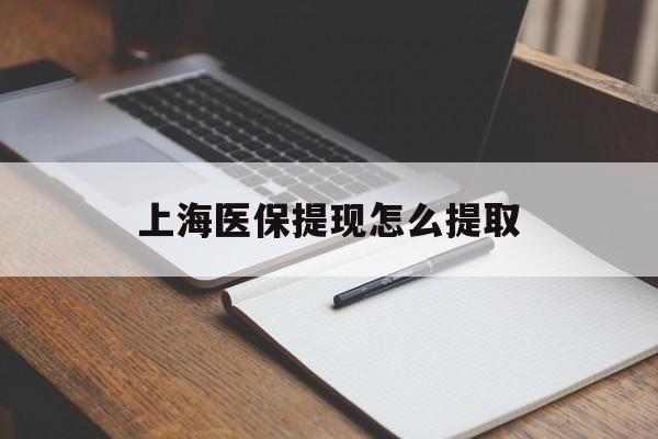 抚州上海医保提现怎么提取(上海医保提现怎么提取出来)