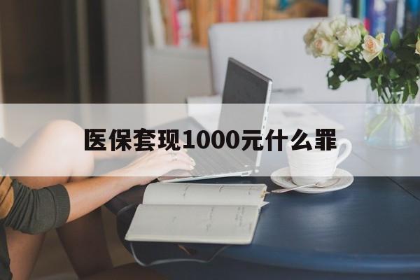 抚州医保套现1000元什么罪(医保套现2000有什么惩罚)