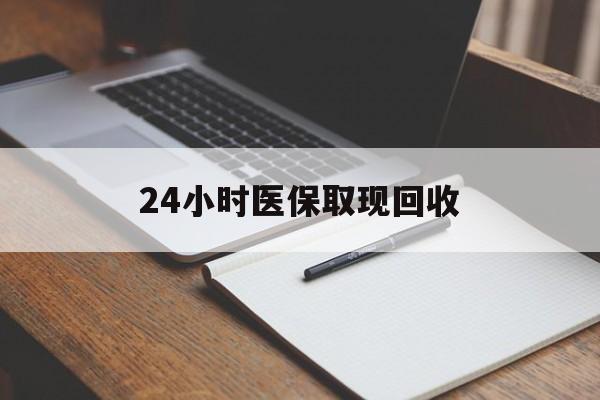 抚州24小时医保取现回收(24小时医保取现回收平台)