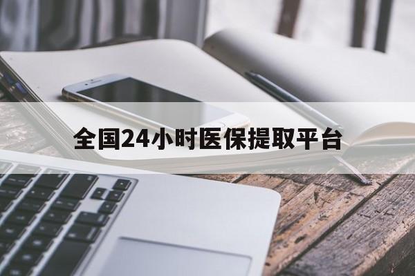 抚州全国24小时医保提取平台(全国24小时医保提取平台有哪些)