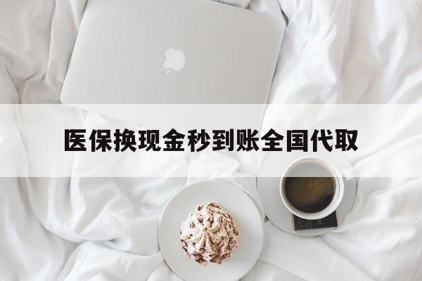 抚州医保换现金秒到账全国代取(医保换现金秒到账全国代取可以吗)