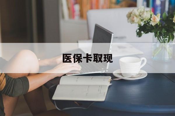 抚州医保卡取现(医保卡取现金去哪里取)