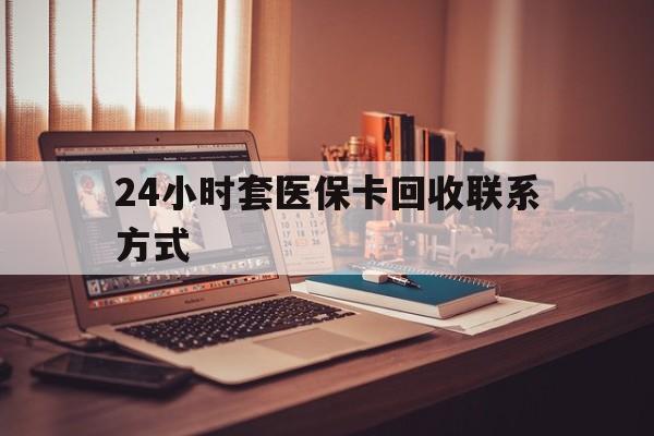 抚州24小时套医保卡回收联系方式(24小时套医保卡回收联系方式中介)