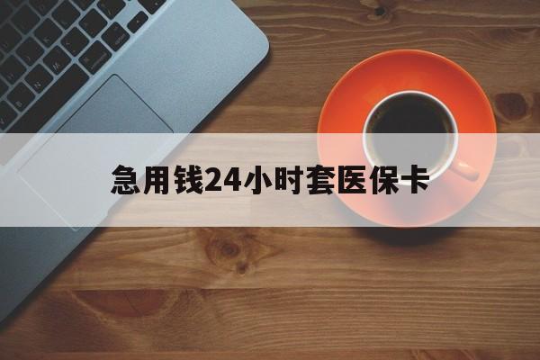 抚州急用钱24小时套医保卡(线下套医保卡联系方式)