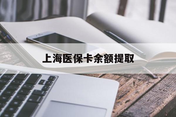 抚州上海医保卡余额提取(上海医保卡余额提取方法)