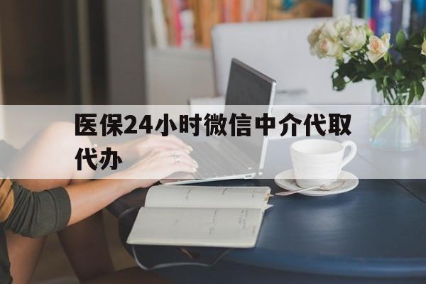 抚州医保24小时微信中介代取代办(医保代办服务)
