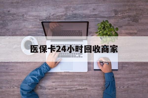 抚州医保卡24小时回收商家(医保卡回收电话)