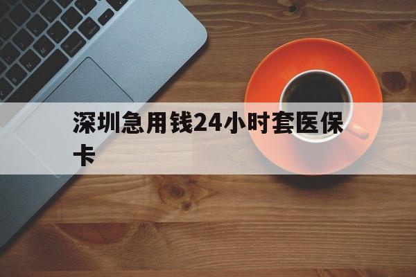 抚州深圳急用钱24小时套医保卡(深圳在线套医保卡联系方式)