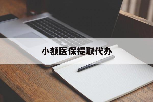 抚州小额医保提取代办(小额医保提取代办怎么操作)
