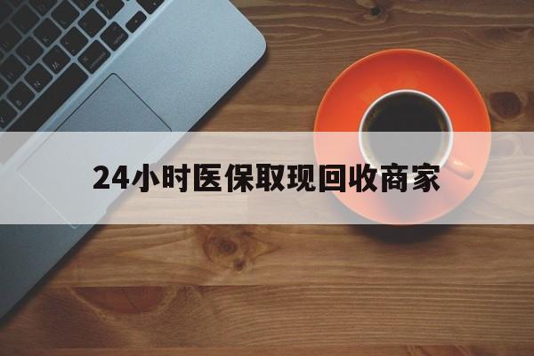 抚州24小时医保取现回收商家(求一个套医保卡的黄牛)