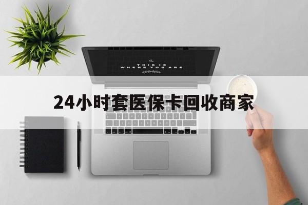 抚州24小时套医保卡回收商家(高价回收医保卡联系方式)