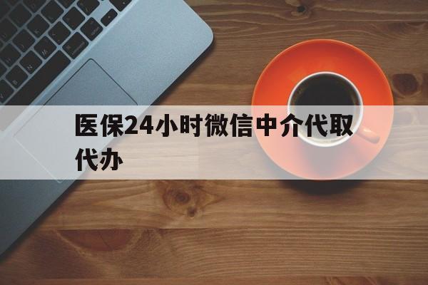 抚州医保24小时微信中介代取代办(医保24小时微信中介代取代办怎么取消)
