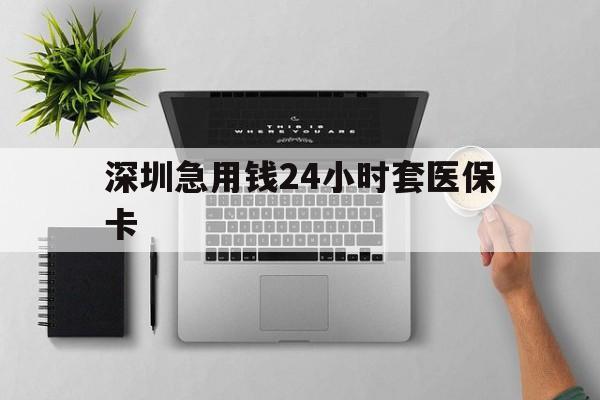 抚州深圳急用钱24小时套医保卡(深圳24小时套社保卡)