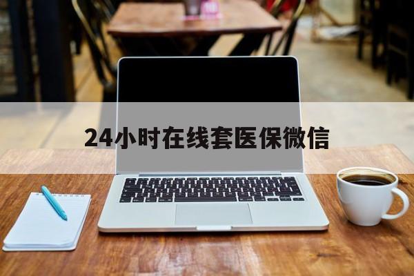 抚州24小时在线套医保微信(急用钱24小时套医保卡)