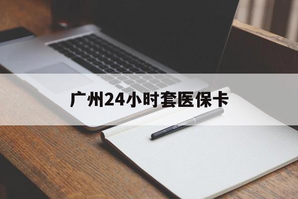 抚州广州24小时套医保卡(广州收医保卡)
