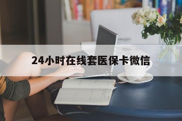抚州24小时在线套医保卡微信(24小时在线套医保卡微信中介)