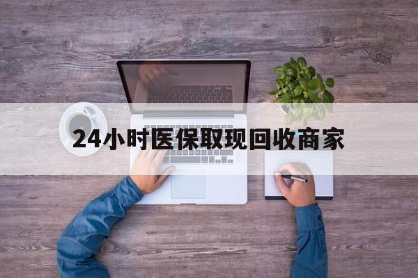 抚州24小时医保取现回收商家(医保卡套取现金渠道)