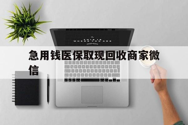 抚州急用钱医保取现回收商家微信(微信回收平台联系方式)