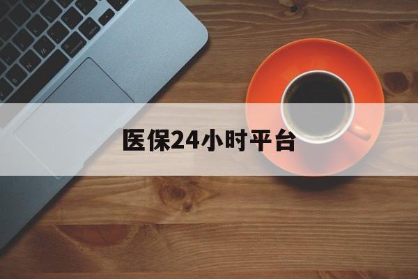 抚州医保24小时平台(医保24小时服务标志)