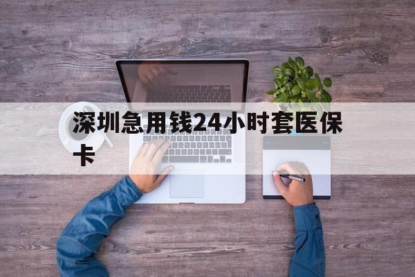 抚州深圳急用钱24小时套医保卡(深圳医保24小时在线咨询)