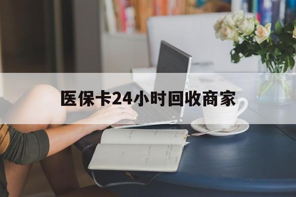 抚州医保卡24小时回收商家(高价回收医保卡联系方式)