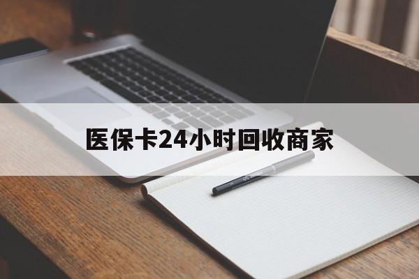 抚州医保卡24小时回收商家(医保卡24小时回收商家会知道吗)