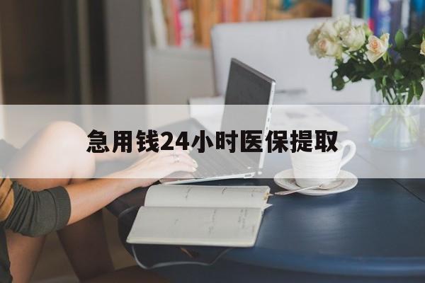 抚州急用钱24小时医保提取(24小时医保取现回收)