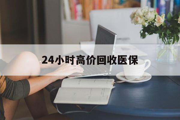 抚州24小时高价回收医保(24小时高价回收医保小额)