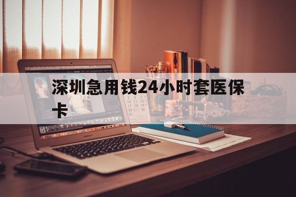 抚州深圳急用钱24小时套医保卡(深圳急用钱套医保卡联系方式)