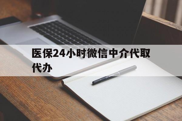 抚州医保24小时微信中介代取代办(代办医疗保险中介怎么收费)