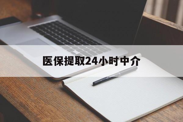 抚州医保提取24小时中介(医保提取24小时中介代办)