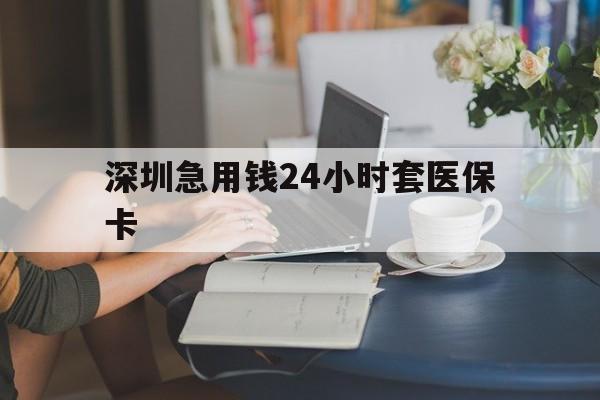 抚州深圳急用钱24小时套医保卡(深圳医保卡提取现金方法)