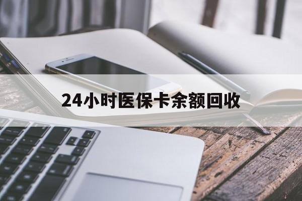 抚州24小时医保卡余额回收(24小时医保卡余额回收什么意思)