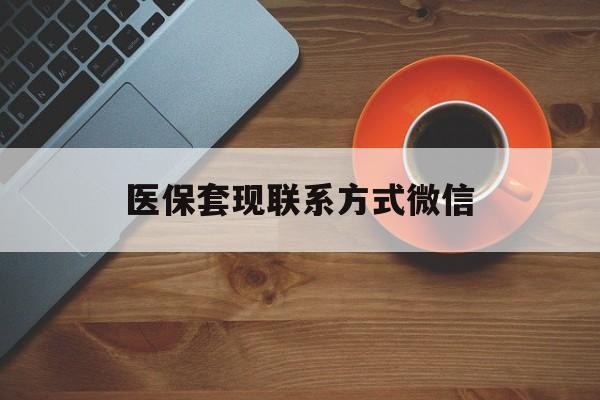 抚州医保套现联系方式微信(医保卡提现套取微信)