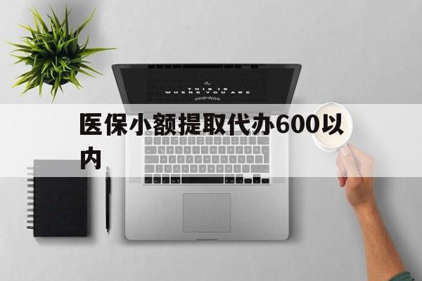 抚州医保小额提取代办600以内(医保小额提取代办600以内微信)