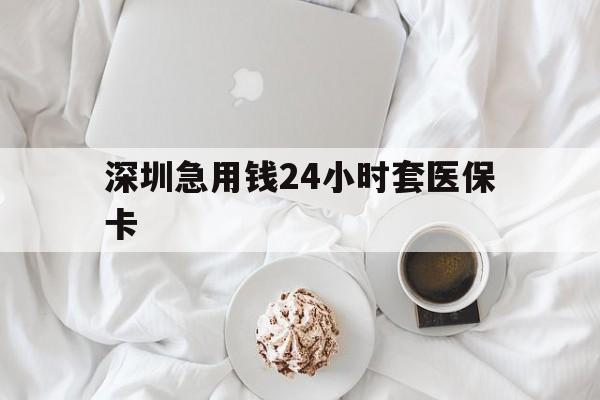 抚州深圳急用钱24小时套医保卡(急用钱哪里能刷医保卡)